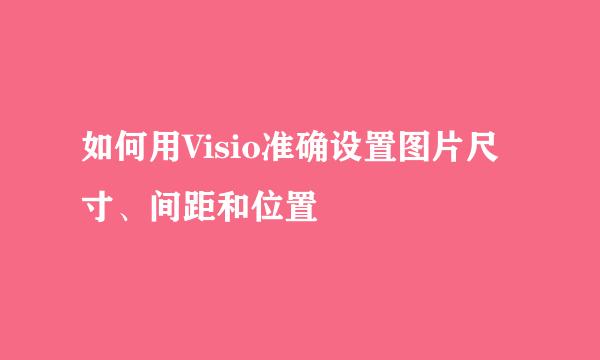 如何用Visio准确设置图片尺寸、间距和位置