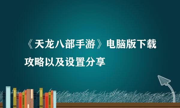 《天龙八部手游》电脑版下载攻略以及设置分享