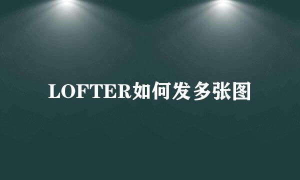 LOFTER如何发多张图
