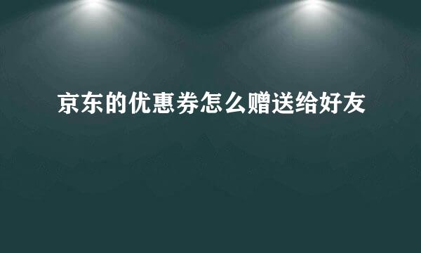 京东的优惠券怎么赠送给好友