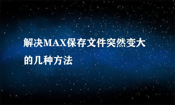 解决MAX保存文件突然变大的几种方法