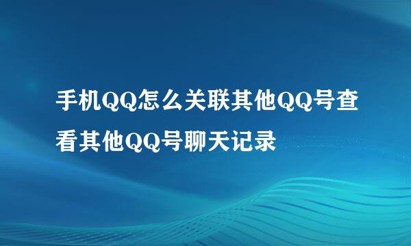 手机QQ怎么关联其他QQ号查看其他QQ号聊天记录
