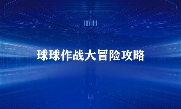球球作战大冒险攻略