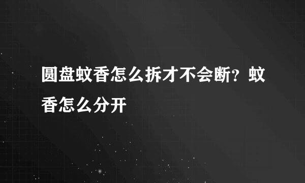 圆盘蚊香怎么拆才不会断？蚊香怎么分开
