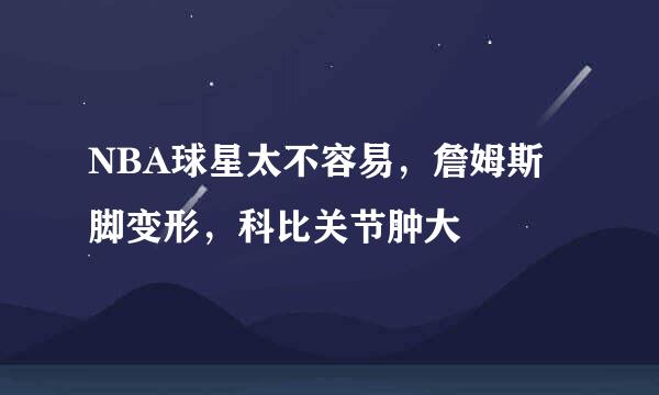 NBA球星太不容易，詹姆斯脚变形，科比关节肿大