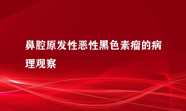 鼻腔原发性恶性黑色素瘤的病理观察