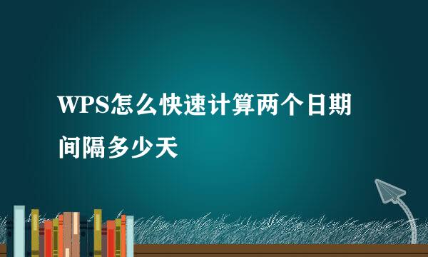 WPS怎么快速计算两个日期间隔多少天