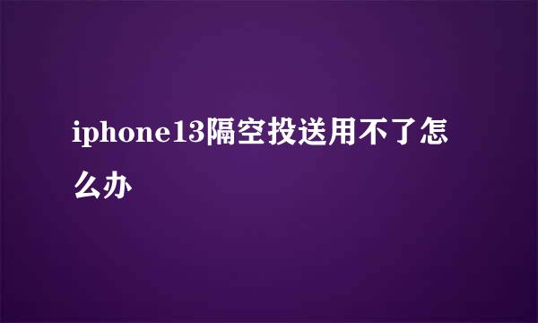 iphone13隔空投送用不了怎么办