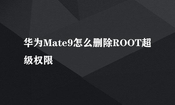 华为Mate9怎么删除ROOT超级权限