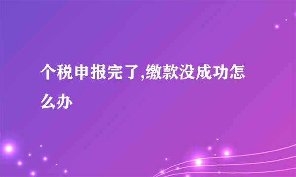 个税申报完了,缴款没成功怎么办