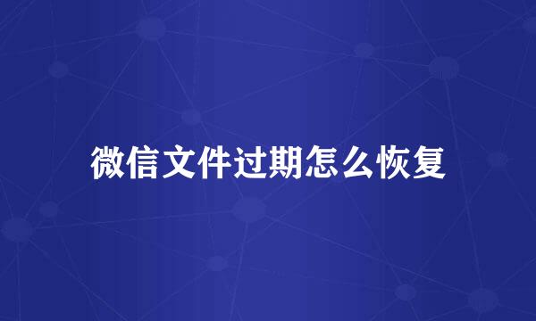 微信文件过期怎么恢复