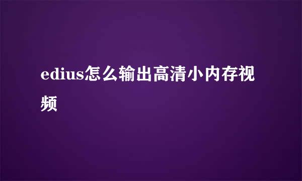 edius怎么输出高清小内存视频
