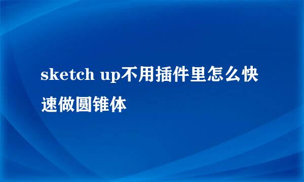sketch up不用插件里怎么快速做圆锥体