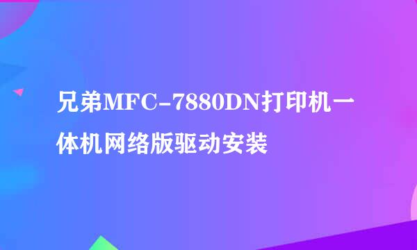 兄弟MFC-7880DN打印机一体机网络版驱动安装