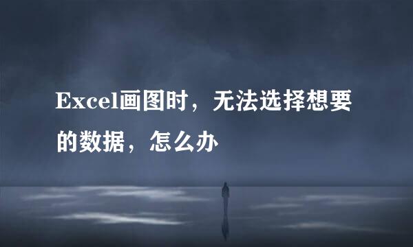 Excel画图时，无法选择想要的数据，怎么办