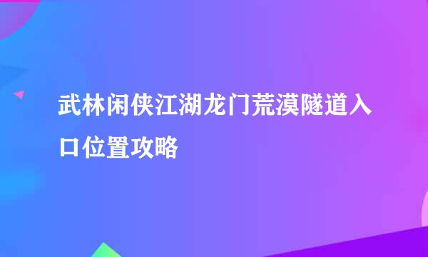 武林闲侠江湖龙门荒漠隧道入口位置攻略
