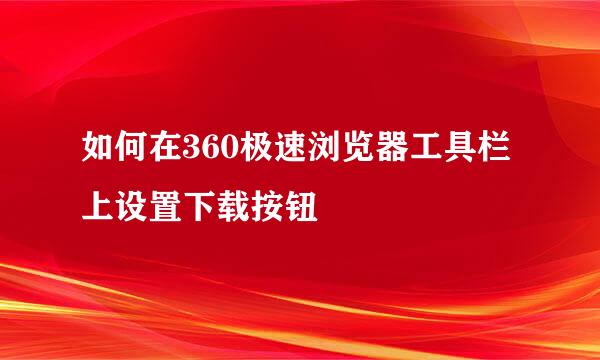 如何在360极速浏览器工具栏上设置下载按钮