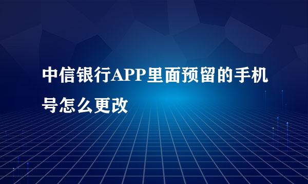 中信银行APP里面预留的手机号怎么更改