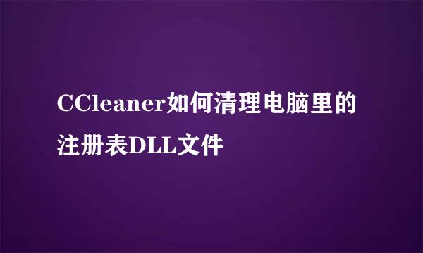 CCleaner如何清理电脑里的注册表DLL文件