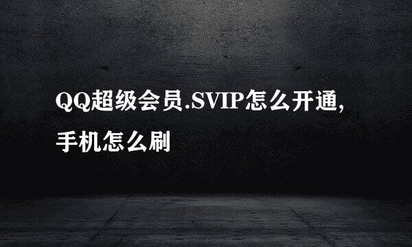 QQ超级会员.SVIP怎么开通,手机怎么刷