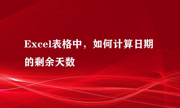 Excel表格中，如何计算日期的剩余天数