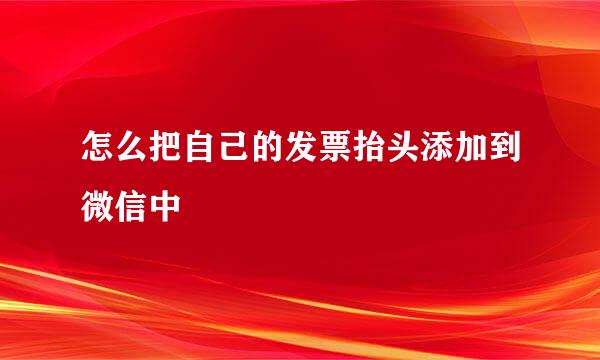 怎么把自己的发票抬头添加到微信中