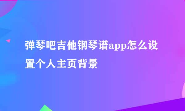 弹琴吧吉他钢琴谱app怎么设置个人主页背景