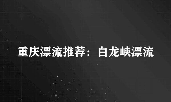 重庆漂流推荐：白龙峡漂流