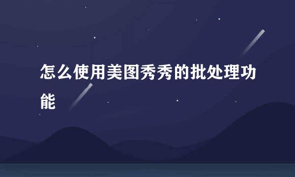 怎么使用美图秀秀的批处理功能