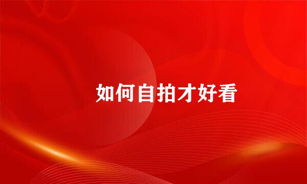 ​ 如何自拍才好看