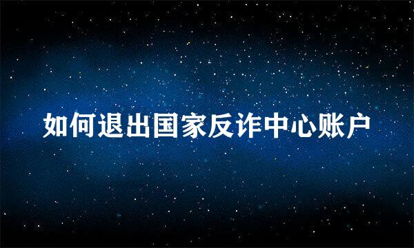 如何退出国家反诈中心账户