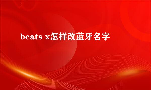 beats x怎样改蓝牙名字