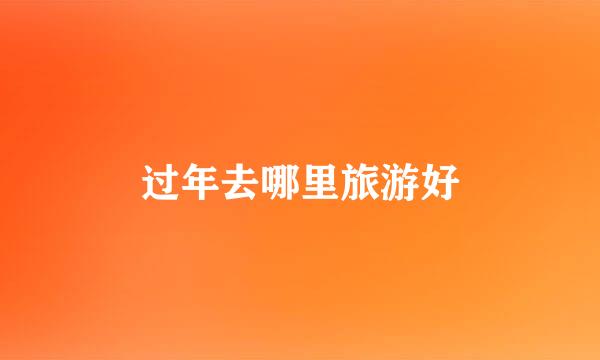 过年去哪里旅游好