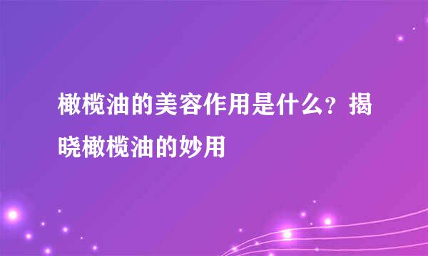 橄榄油的美容作用是什么？揭晓橄榄油的妙用