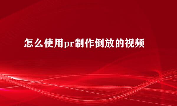 怎么使用pr制作倒放的视频