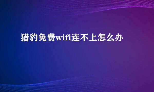 猎豹免费wifi连不上怎么办