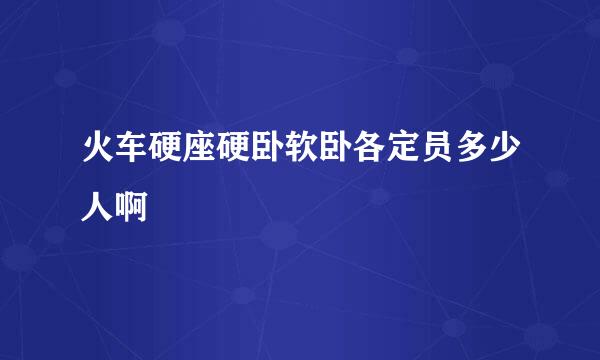 火车硬座硬卧软卧各定员多少人啊
