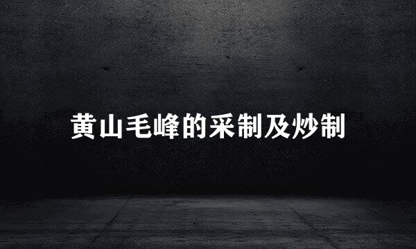 黄山毛峰的采制及炒制