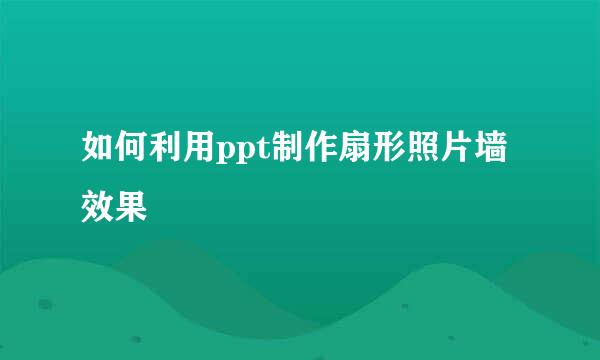 如何利用ppt制作扇形照片墙效果