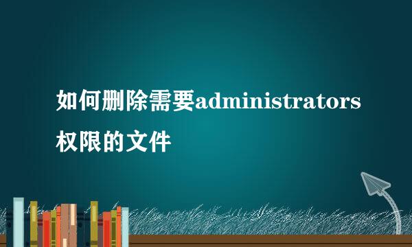 如何删除需要administrators权限的文件
