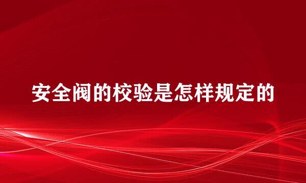 安全阀的校验是怎样规定的