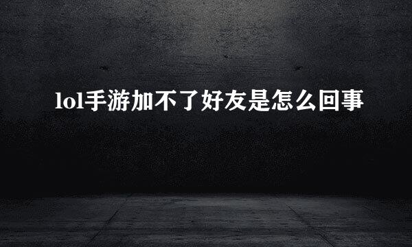 lol手游加不了好友是怎么回事