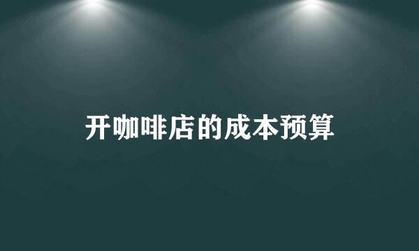 开咖啡店的成本预算