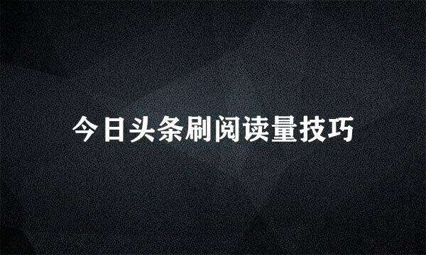 今日头条刷阅读量技巧