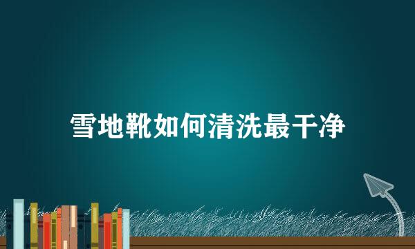 雪地靴如何清洗最干净