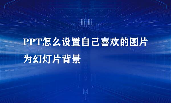 PPT怎么设置自己喜欢的图片为幻灯片背景