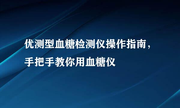 优测型血糖检测仪操作指南，手把手教你用血糖仪