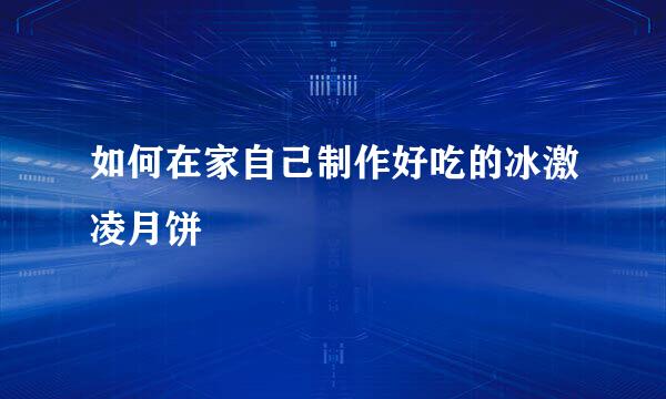 如何在家自己制作好吃的冰激凌月饼
