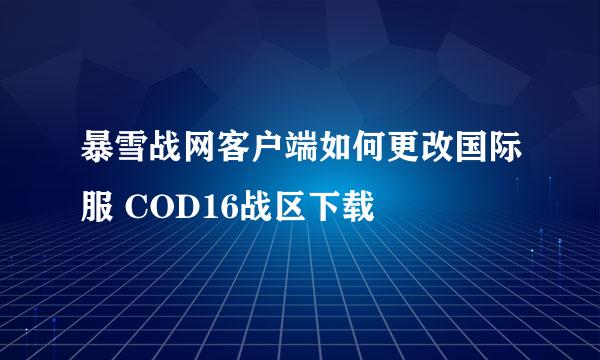 暴雪战网客户端如何更改国际服 COD16战区下载