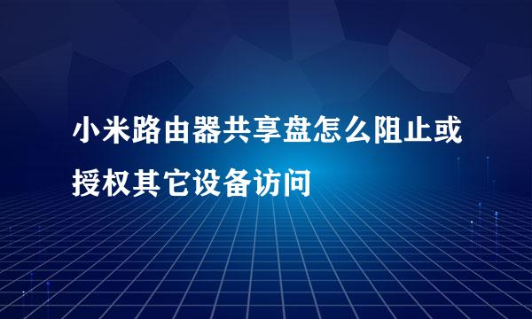 小米路由器共享盘怎么阻止或授权其它设备访问
